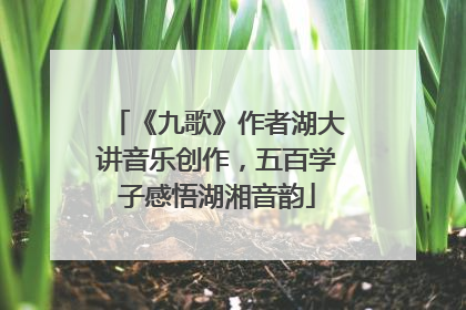 《九歌》作者湖大讲音乐创作，五百学子感悟湖湘音韵