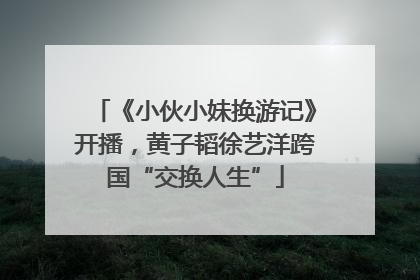 《小伙小妹换游记》开播，黄子韬徐艺洋跨国“交换人生”