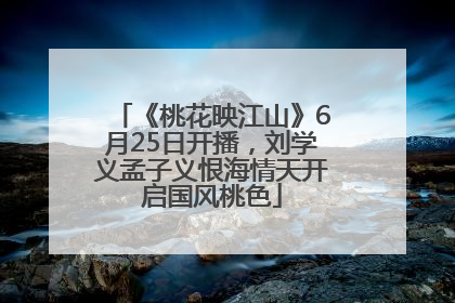 《桃花映江山》6月25日开播，刘学义孟子义恨海情天开启国风桃色