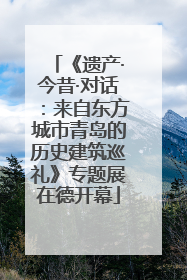 《遗产·今昔·对话：来自东方城市青岛的历史建筑巡礼》专题展在德开幕