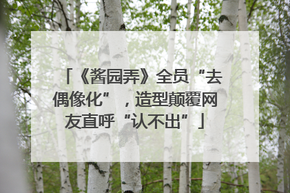 《酱园弄》全员“去偶像化”，造型颠覆网友直呼“认不出”