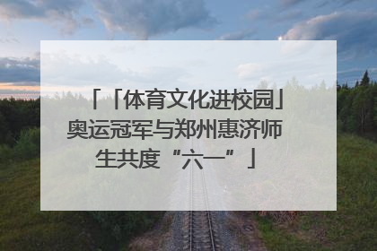 「体育文化进校园」奥运冠军与郑州惠济师生共度“六一”