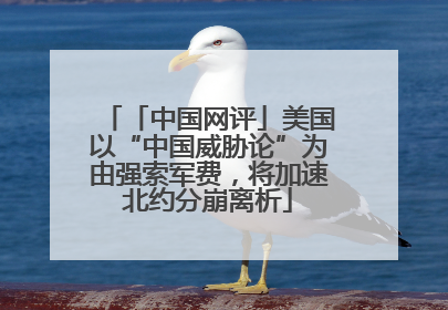 「中国网评」美国以“中国威胁论”为由强索军费，将加速北约分崩离析