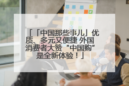 「中国那些事儿」优质、多元又便捷 外国消费者大赞“中国购”是全新体验！