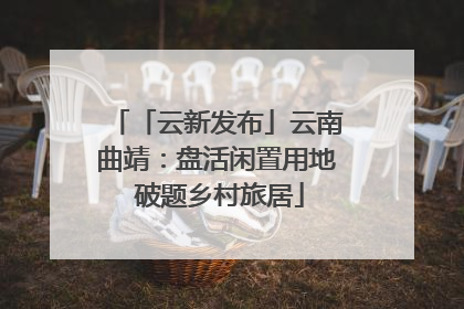「云新发布」云南曲靖：盘活闲置用地 破题乡村旅居
