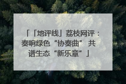 「地评线」荔枝网评：奏响绿色“协奏曲” 共谱生态“新乐章”