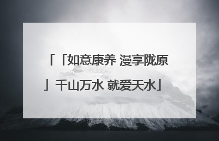 「如意康养 漫享陇原」千山万水 就爱天水