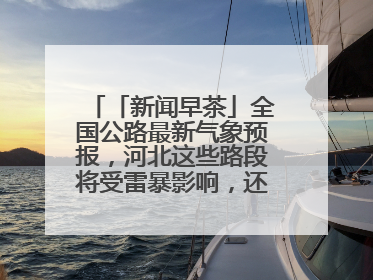 「新闻早茶」全国公路最新气象预报，河北这些路段将受雷暴影响，还有这些热点……
