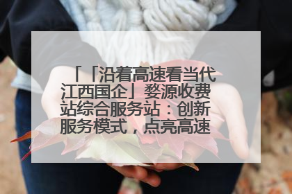 「沿着高速看当代江西国企」婺源收费站综合服务站：创新服务模式，点亮高速出行新体验