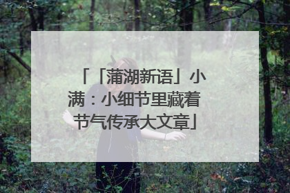 「蒲湖新语」小满：小细节里藏着节气传承大文章