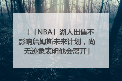 「NBA」湖人出售不影响詹姆斯未来计划，尚无迹象表明他会离开