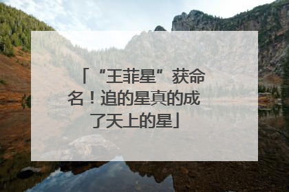 “王菲星”获命名！追的星真的成了天上的星