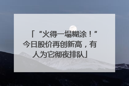 “火得一塌糊涂！”今日股价再创新高，有人为它彻夜排队