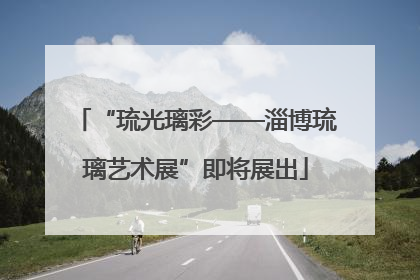 “琉光璃彩——淄博琉璃艺术展”即将展出