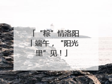 “粽”情洛阳丨端午，“阳光里”见！