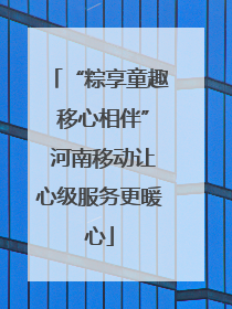 “粽享童趣 移心相伴” 河南移动让心级服务更暖心