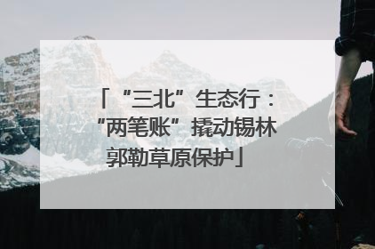 “三北”生态行：“两笔账”撬动锡林郭勒草原保护