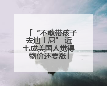 “不敢带孩子去迪士尼” 近七成美国人觉得物价还要涨
