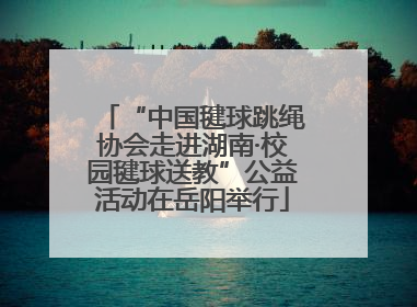 “中国毽球跳绳协会走进湖南·校园毽球送教”公益活动在岳阳举行