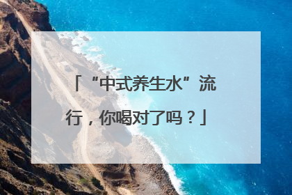 “中式养生水”流行，你喝对了吗？