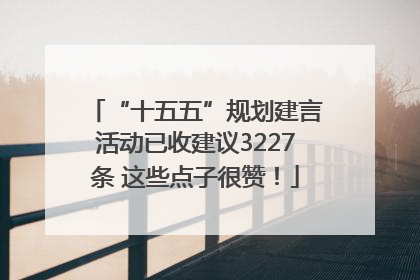 “十五五”规划建言活动已收建议3227条 这些点子很赞！