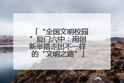 “全国文明校园”厦门六中：用创新举措走出不一样的“文明之路”