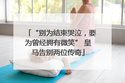 “别为结束哭泣，要为曾经拥有微笑” 皇马告别两位传奇