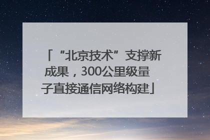 “北京技术”支撑新成果，300公里级量子直接通信网络构建