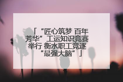 “匠心筑梦 百年芳华”工运知识竞赛举行 衡水职工竞逐“最强大脑”