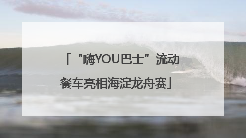 “嗨YOU巴士”流动餐车亮相海淀龙舟赛