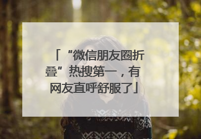 “微信朋友圈折叠”热搜第一，有网友直呼舒服了