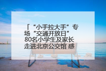 “小手拉大手”专场“交通开放日” 80名小学生及家长走进北京公交馆 感受百年公交文化