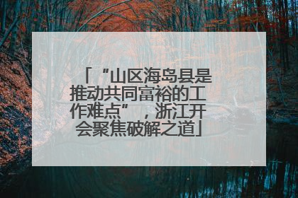 “山区海岛县是推动共同富裕的工作难点”，浙江开会聚焦破解之道