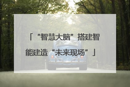 “智慧大脑”搭建智能建造“未来现场”