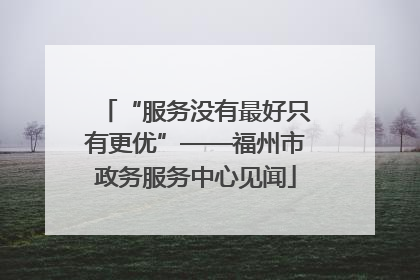 “服务没有最好只有更优”——福州市政务服务中心见闻