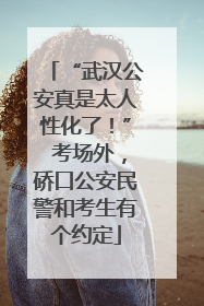 “武汉公安真是太人性化了！” 考场外，硚口公安民警和考生有个约定