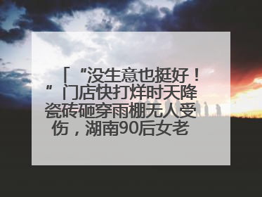 “没生意也挺好！”门店快打烊时天降瓷砖砸穿雨棚无人受伤，湖南90后女老板心态超好