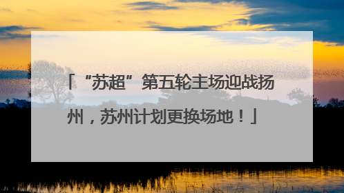 “苏超”第五轮主场迎战扬州，苏州计划更换场地！