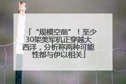“规模空前”！至少30架美军机正穿越大西洋，分析称两种可能性都与伊以相关