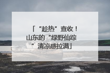“趁热”查收！山东的“绿野仙踪”清凉感拉满