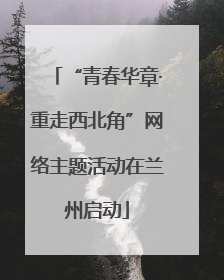 “青春华章·重走西北角”网络主题活动在兰州启动