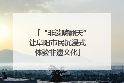 “非遗嗨翻天”让阜阳市民沉浸式体验非遗文化