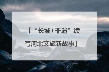 “长城+非遗”续写河北文旅新故事