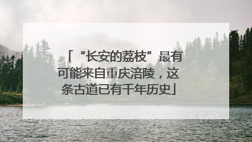 “长安的荔枝”最有可能来自重庆涪陵，这条古道已有千年历史