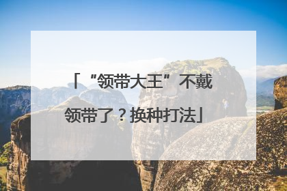 “领带大王”不戴领带了？换种打法