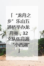 “龙舟之乡”乐山五通桥举办龙舟赛，32支队伍竞渡“小西湖”