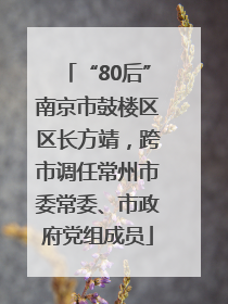 “80后”南京市鼓楼区区长方靖，跨市调任常州市委常委、市政府党组成员