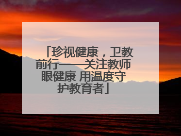 珍视健康，卫教前行——关注教师眼健康 用温度守护教育者