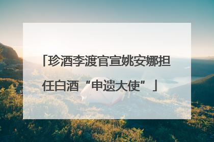 珍酒李渡官宣姚安娜担任白酒“申遗大使”