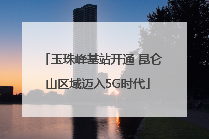 玉珠峰基站开通 昆仑山区域迈入5G时代